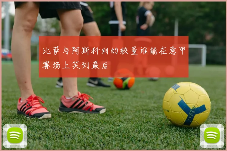 比萨与阿斯科利的较量谁能在意甲赛场上笑到最后