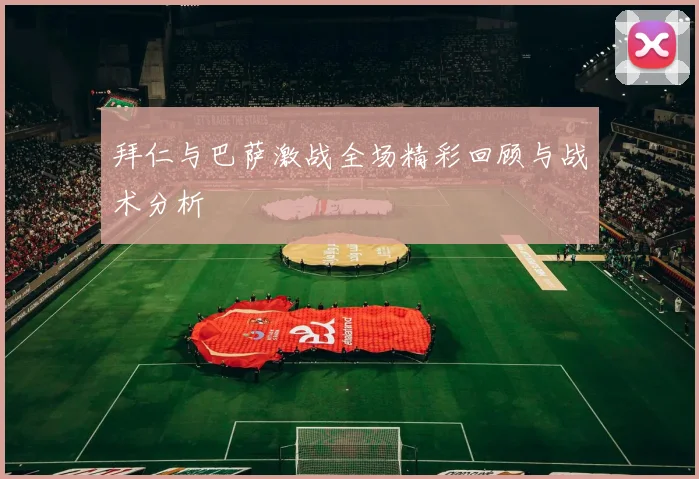 拜仁与巴萨激战全场精彩回顾与战术分析