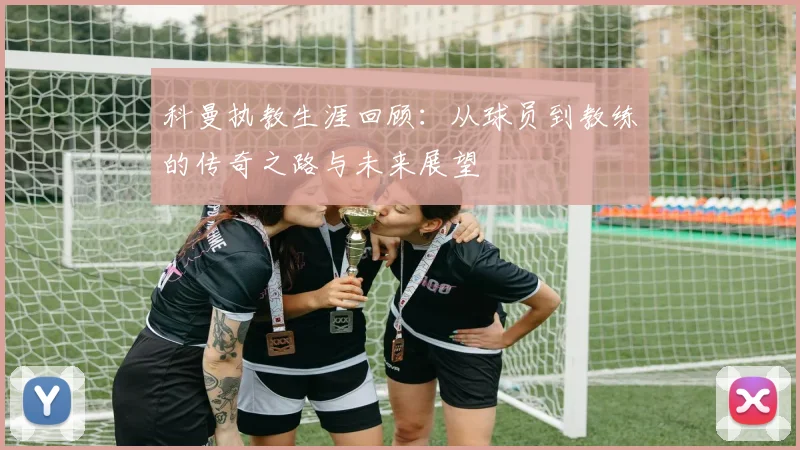 科曼执教生涯回顾：从球员到教练的传奇之路与未来展望