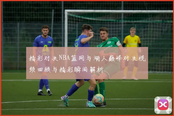 精彩对决NBA篮网与湖人巅峰对决视频回顾与精彩瞬间解析