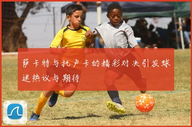 萨卡特与托卢卡的精彩对决引发球迷热议与期待