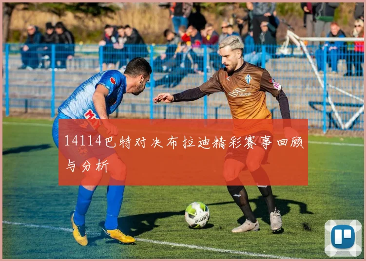 14114巴特对决布拉迪精彩赛事回顾与分析