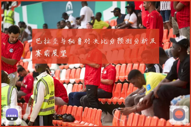 巴拉圭与秘鲁对决比分预测分析及赛前展望