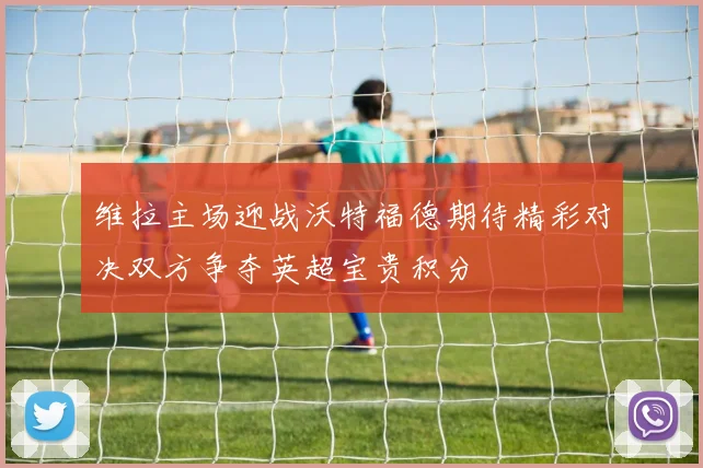 维拉主场迎战沃特福德期待精彩对决双方争夺英超宝贵积分