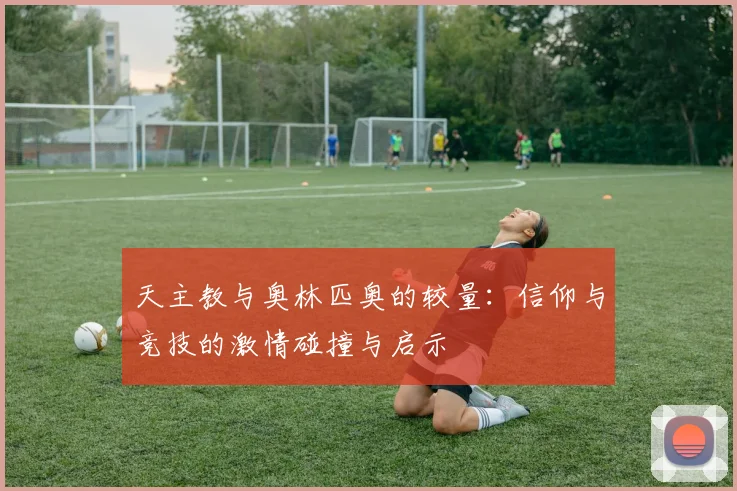 天主教与奥林匹奥的较量：信仰与竞技的激情碰撞与启示