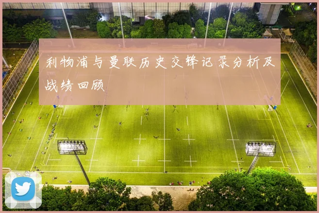 利物浦与曼联历史交锋记录分析及战绩回顾