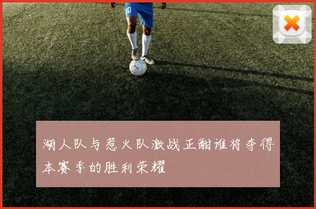 湖人队与惹火队激战正酣谁将夺得本赛季的胜利荣耀