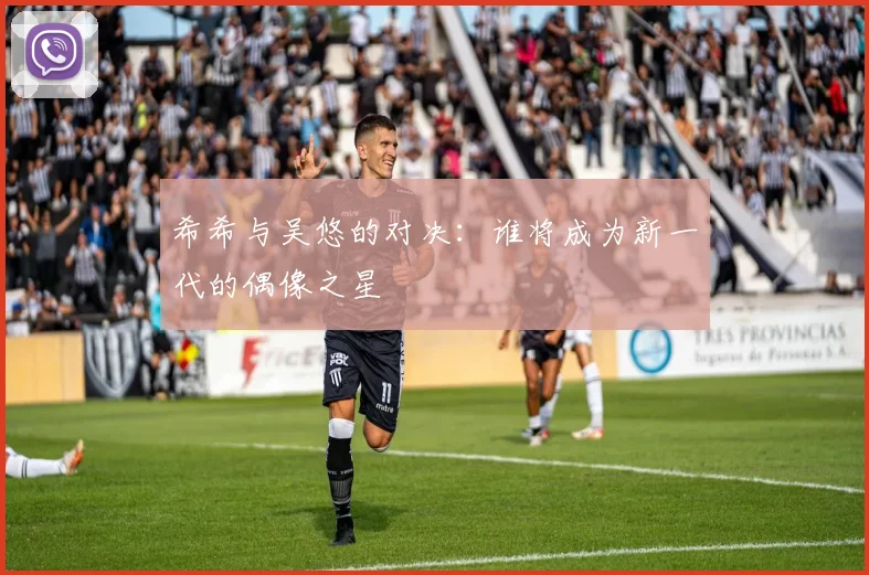 希希与吴悠的对决：谁将成为新一代的偶像之星