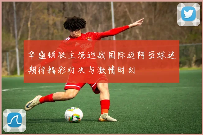 华盛顿联主场迎战国际迈阿密球迷期待精彩对决与激情时刻