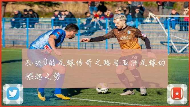 孙兴O的足球传奇之路与亚洲足球的崛起之势