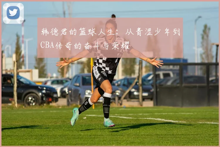 韩德君的篮球人生：从青涩少年到CBA传奇的奋斗与荣耀