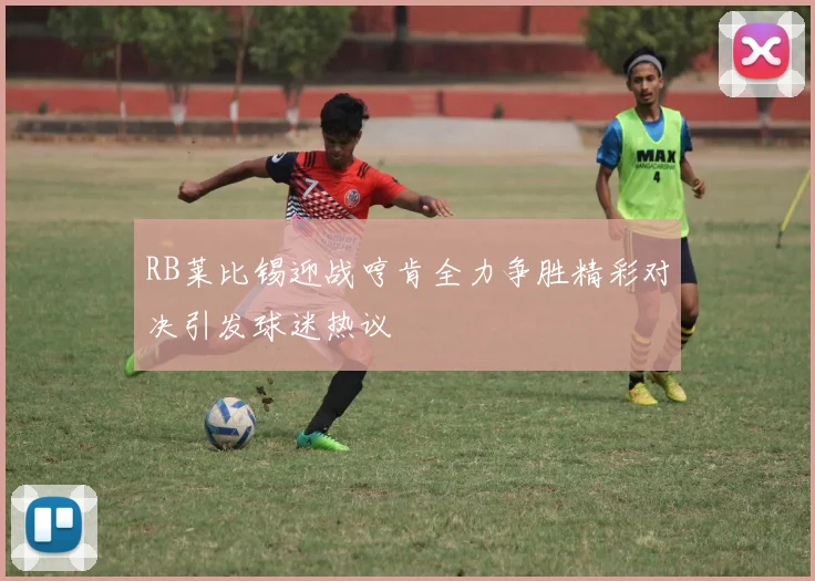 RB莱比锡迎战哼肯全力争胜精彩对决引发球迷热议