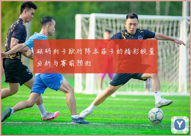 砝码利卡欧对阵本菲卡的精彩较量分析与赛前预测