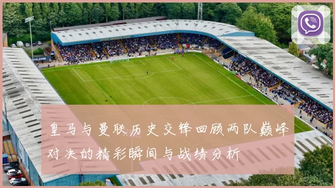 皇马与曼联历史交锋回顾两队巅峰对决的精彩瞬间与战绩分析
