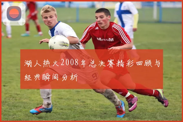 湖人热火2008年总决赛精彩回顾与经典瞬间分析