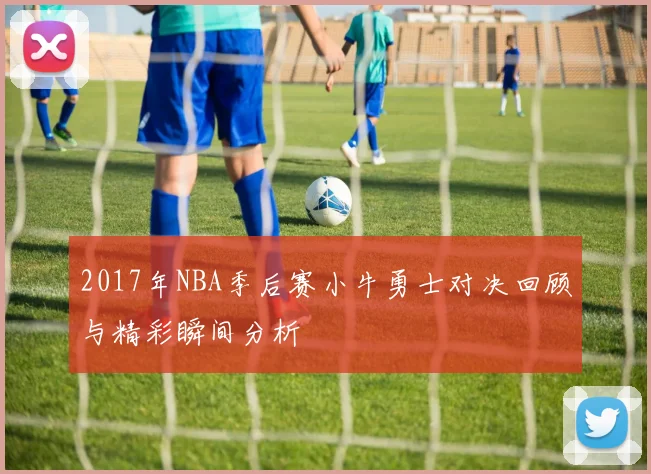 2017年NBA季后赛小牛勇士对决回顾与精彩瞬间分析