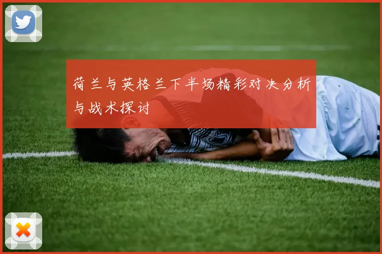 荷兰与英格兰下半场精彩对决分析与战术探讨