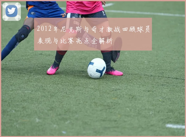 2012年尼克斯与奇才激战回顾球员表现与比赛亮点全解析