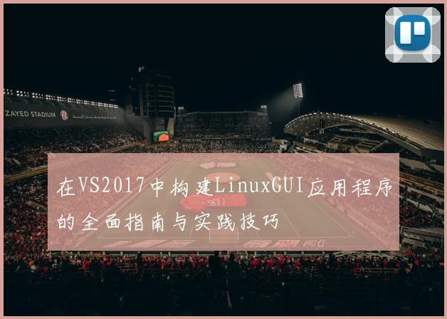 在VS2017中构建LinuxGUI应用程序的全面指南与实践技巧