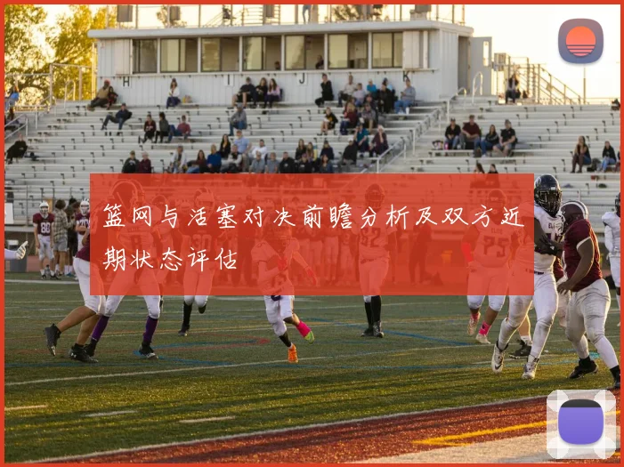 篮网与活塞对决前瞻分析及双方近期状态评估