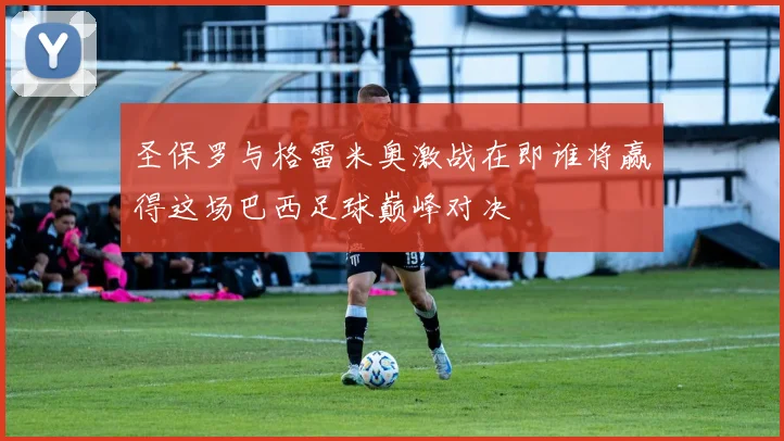 圣保罗与格雷米奥激战在即谁将赢得这场巴西足球巅峰对决