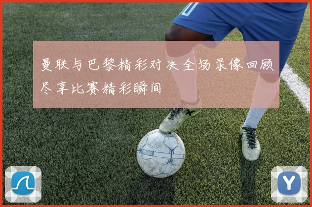 曼联与巴黎精彩对决全场录像回顾尽享比赛精彩瞬间