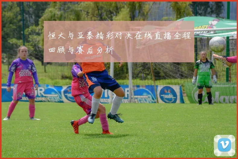 恒大与亚泰精彩对决在线直播全程回顾与赛后分析
