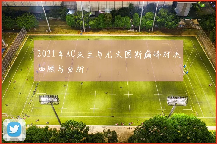 2021年AC米兰与尤文图斯巅峰对决回顾与分析