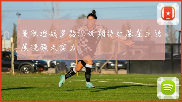 曼联迎战罗瑟汉姆期待红魔在主场展现强大实力