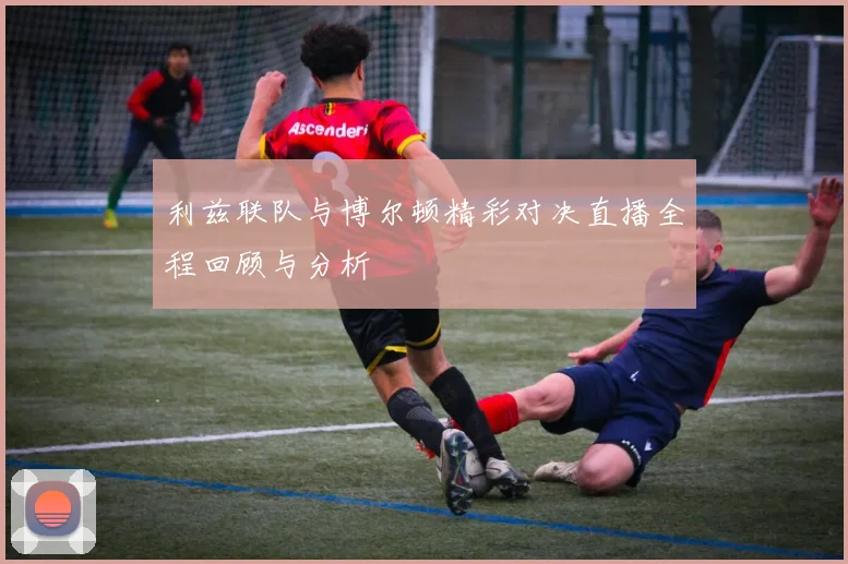 利兹联队与博尔顿精彩对决直播全程回顾与分析