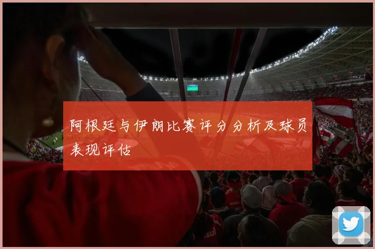 阿根廷与伊朗比赛评分分析及球员表现评估