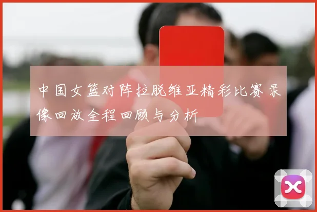 中国女篮对阵拉脱维亚精彩比赛录像回放全程回顾与分析