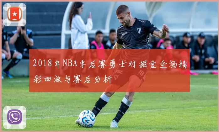2018年NBA季后赛勇士对掘金全场精彩回放与赛后分析