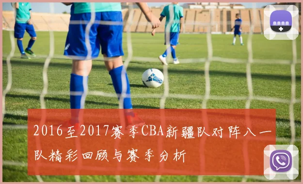 2016至2017赛季CBA新疆队对阵八一队精彩回顾与赛季分析