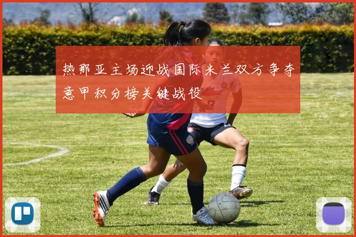 热那亚主场迎战国际米兰双方争夺意甲积分榜关键战役