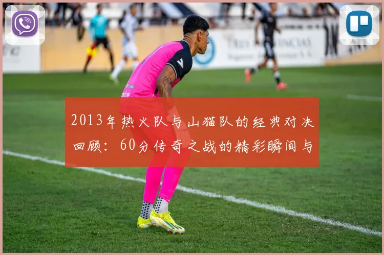 2013年热火队与山猫队的经典对决回顾：60分传奇之战的精彩瞬间与影响