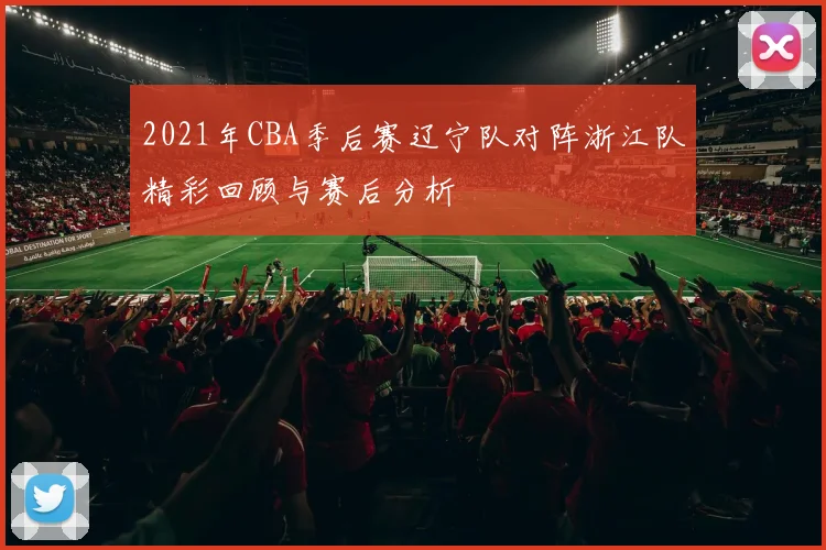 2021年CBA季后赛辽宁队对阵浙江队精彩回顾与赛后分析