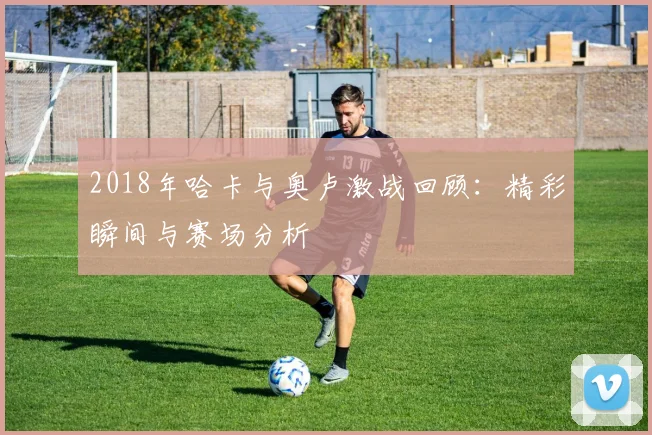 2018年哈卡与奥卢激战回顾：精彩瞬间与赛场分析