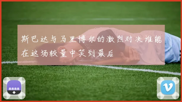 斯巴达与马里博尔的激烈对决谁能在这场较量中笑到最后