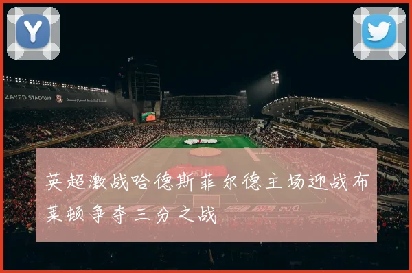 英超激战哈德斯菲尔德主场迎战布莱顿争夺三分之战