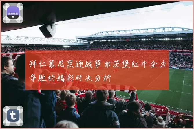 拜仁慕尼黑迎战萨尔茨堡红牛全力争胜的精彩对决分析