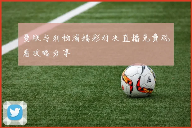 曼联与利物浦精彩对决直播免费观看攻略分享