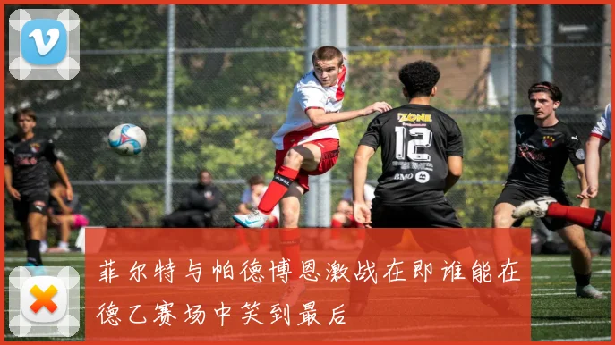 菲尔特与帕德博恩激战在即谁能在德乙赛场中笑到最后