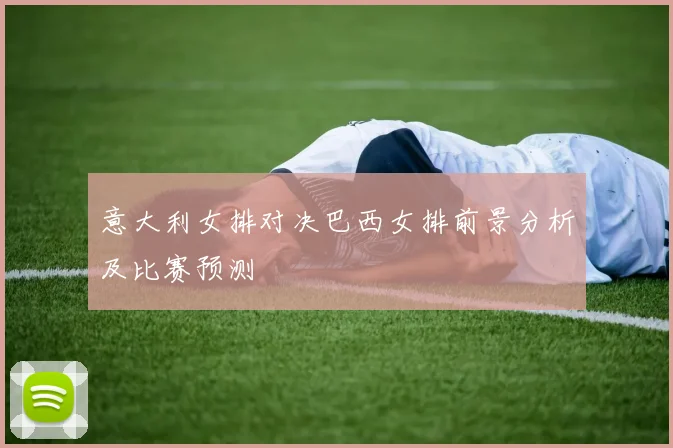 意大利女排对决巴西女排前景分析及比赛预测