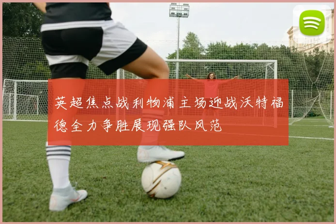 英超焦点战利物浦主场迎战沃特福德全力争胜展现强队风范