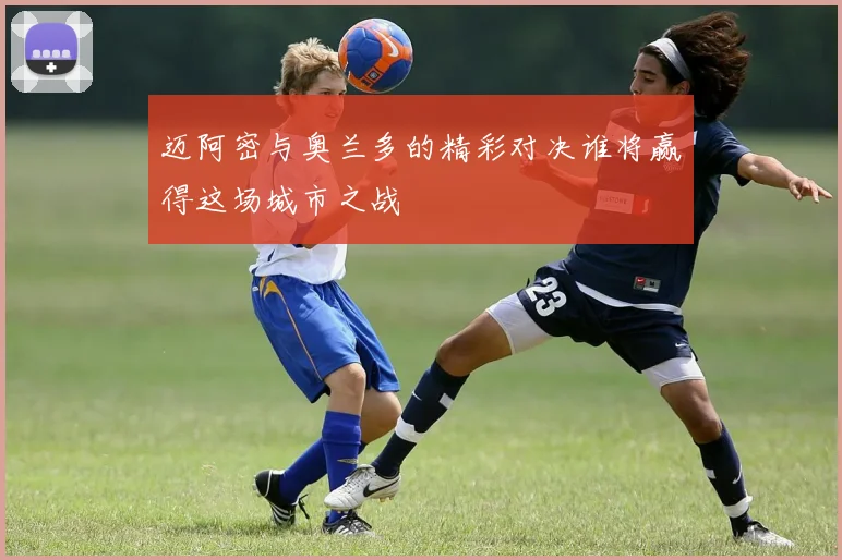 迈阿密与奥兰多的精彩对决谁将赢得这场城市之战