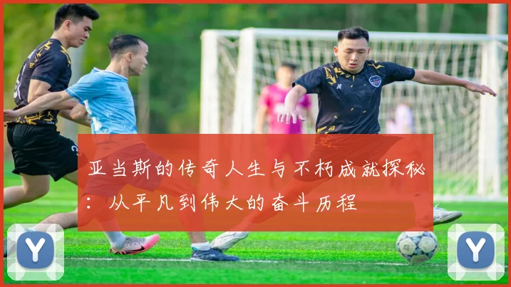 亚当斯的传奇人生与不朽成就探秘：从平凡到伟大的奋斗历程