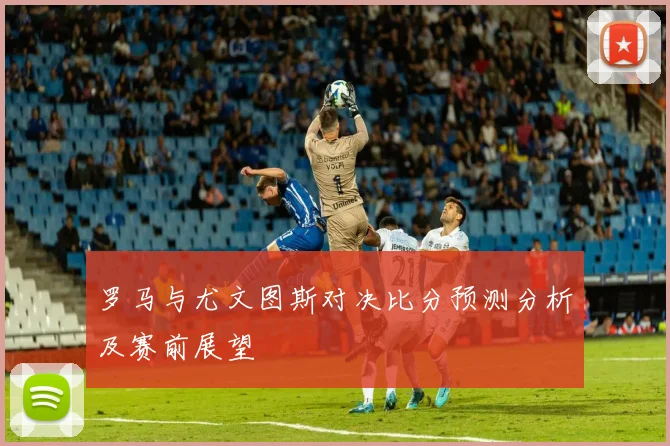罗马与尤文图斯对决比分预测分析及赛前展望