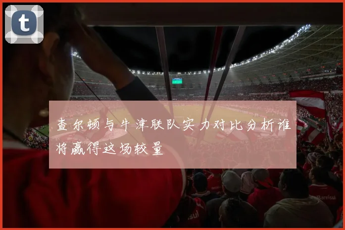 查尔顿与牛津联队实力对比分析谁将赢得这场较量