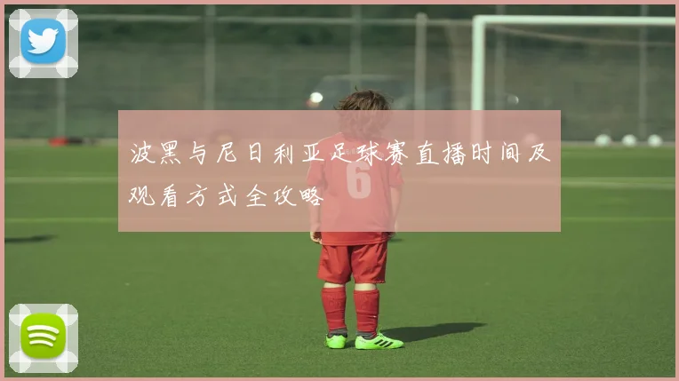 波黑与尼日利亚足球赛直播时间及观看方式全攻略